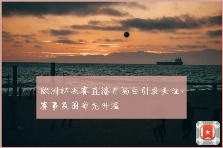 欧洲杯决赛直播开场白引发关注，赛事氛围率先升温