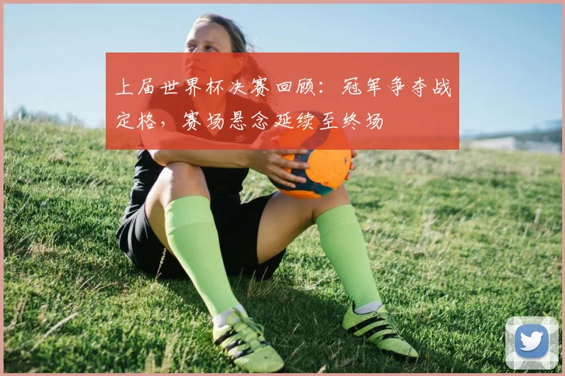 上届世界杯决赛回顾：冠军争夺战定格，赛场悬念延续至终场
