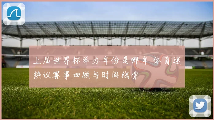 上届世界杯举办年份是哪年 体育迷热议赛事回顾与时间线索