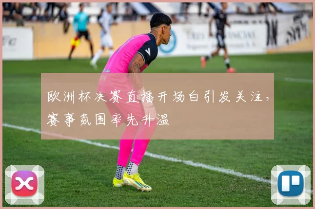 欧洲杯决赛直播开场白引发关注，赛事氛围率先升温