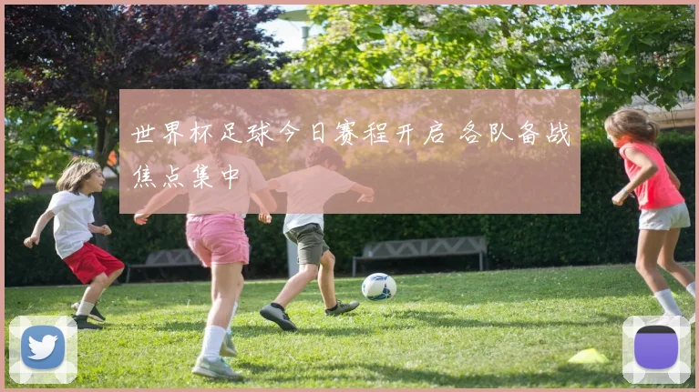 世界杯足球今日赛程开启 各队备战焦点集中