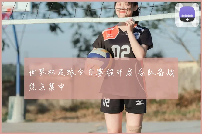世界杯足球今日赛程开启 各队备战焦点集中