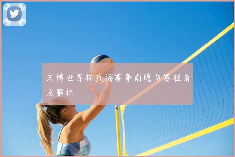 万博世界杯直播赛事前瞻与赛程看点解析
