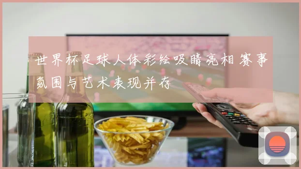 世界杯足球人体彩绘吸睛亮相 赛事氛围与艺术表现并存