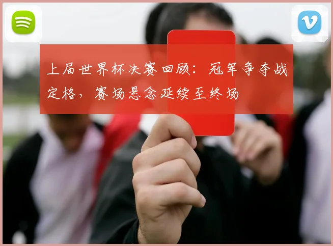 上届世界杯决赛回顾：冠军争夺战定格，赛场悬念延续至终场