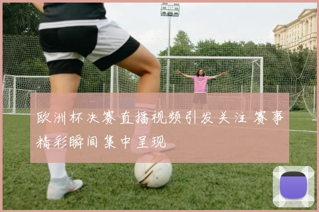 欧洲杯决赛直播视频引发关注 赛事精彩瞬间集中呈现